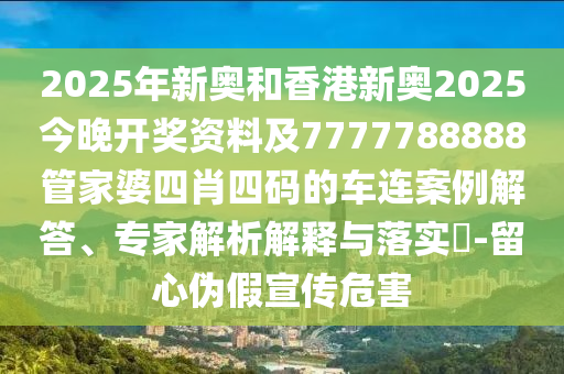2025年新奧和香港新奧2025今晚開獎資料及7777788888管家婆四肖四碼的車連案例解答、專家解析解釋與落實?-留心偽假宣傳危害