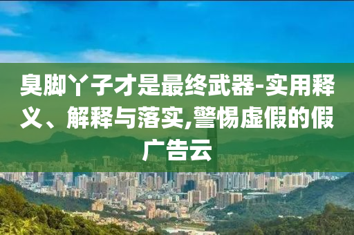 臭腳丫子才是最終武器-實(shí)用釋義、解釋與落實(shí),警惕虛假的假廣告云