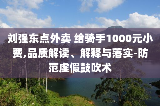 劉強東點外賣 給騎手1000元小費,品質解讀、解釋與落實-防范虛假鼓吹術