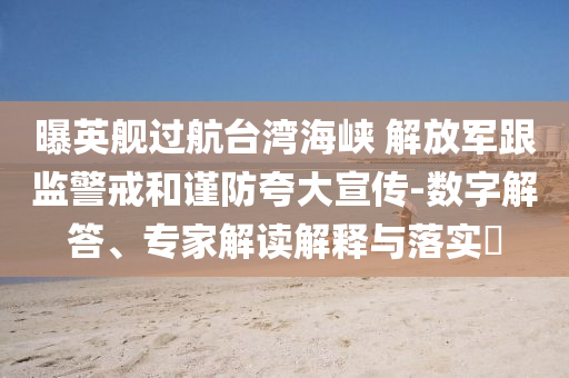 曝英艦過航臺灣海峽 解放軍跟監警戒和謹防夸大宣傳-數字解答、專家解讀解釋與落實?