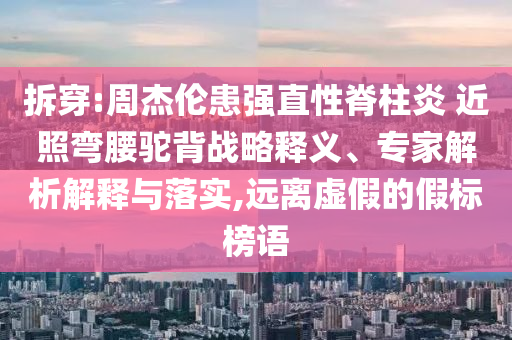 拆穿:周杰倫患強直性脊柱炎 近照彎腰駝背戰略釋義、專家解析解釋與落實,遠離虛假的假標榜語