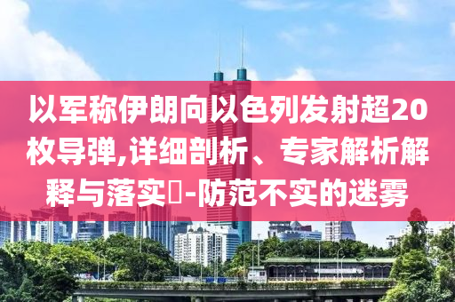 以軍稱伊朗向以色列發(fā)射超20枚導彈,詳細剖析、專家解析解釋與落實?-防范不實的迷霧