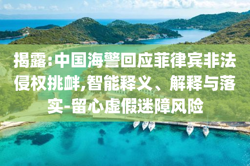 揭露:中國(guó)海警回應(yīng)菲律賓非法侵權(quán)挑釁,智能釋義、解釋與落實(shí)-留心虛假迷障風(fēng)險(xiǎn)