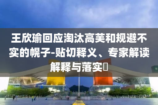 王欣瑜回應淘汰高芙和規避不實的幌子-貼切釋義、專家解讀解釋與落實?
