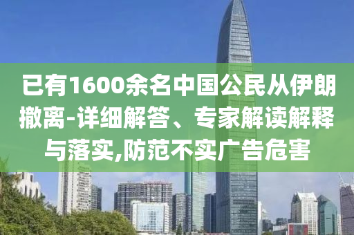 已有1600余名中國公民從伊朗撤離-詳細解答、專家解讀解釋與落實,防范不實廣告危害