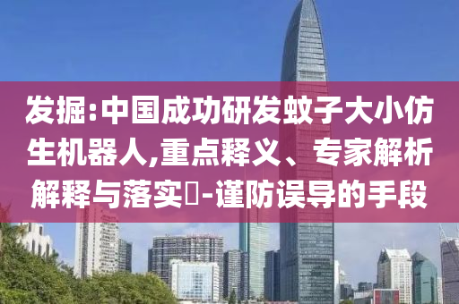 發(fā)掘:中國成功研發(fā)蚊子大小仿生機(jī)器人,重點(diǎn)釋義、專家解析解釋與落實(shí)?-謹(jǐn)防誤導(dǎo)的手段