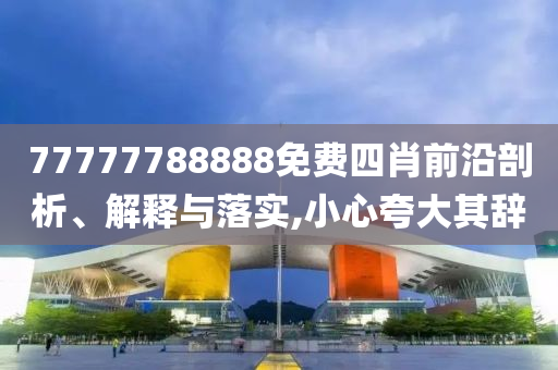 77777788888免費(fèi)四肖前沿剖析、解釋與落實(shí),小心夸大其辭