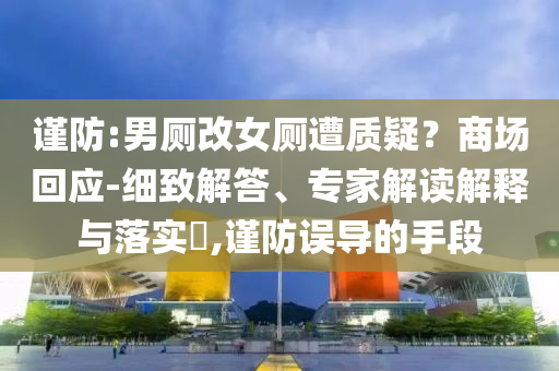 謹防:男廁改女廁遭質(zhì)疑？商場回應(yīng)-細致解答、專家解讀解釋與落實?,謹防誤導的手段