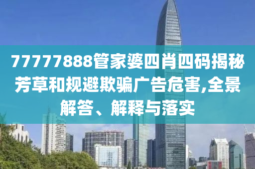 77777888管家婆四肖四碼揭秘芳草和規(guī)避欺騙廣告危害,全景解答、解釋與落實(shí)