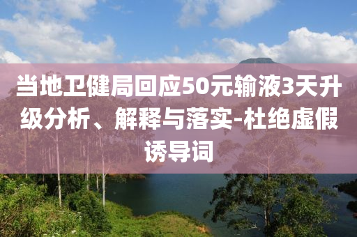 當地衛健局回應50元輸液3天升級分析、解釋與落實-杜絕虛假誘導詞