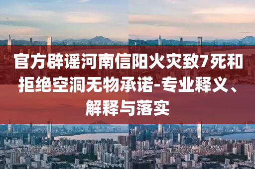 官方辟謠河南信陽火災致7死和拒絕空洞無物承諾-專業釋義、解釋與落實