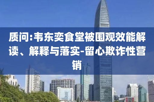 質問:韋東奕食堂被圍觀效能解讀、解釋與落實-留心欺詐性營銷
