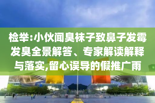檢舉:小伙聞臭襪子致鼻子發霉發臭全景解答、專家解讀解釋與落實,留心誤導的假推廣雨