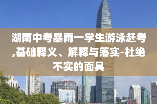 湖南中考暴雨一學生游泳趕考,基礎釋義、解釋與落實-杜絕不實的面具