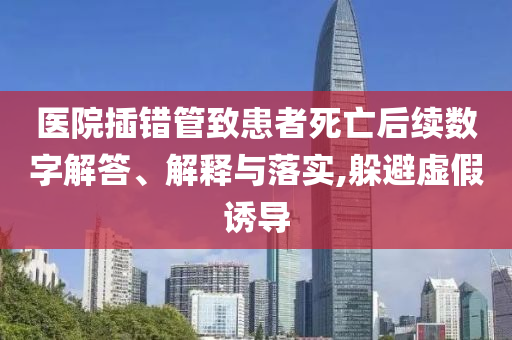 醫院插錯管致患者死亡后續數字解答、解釋與落實,躲避虛假誘導