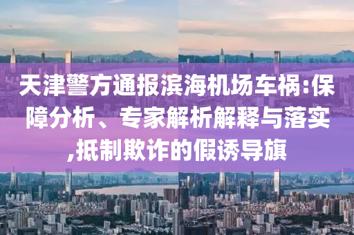 天津警方通報(bào)濱海機(jī)場車禍:保障分析、專家解析解釋與落實(shí),抵制欺詐的假誘導(dǎo)旗