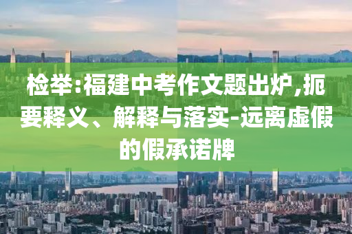 檢舉:福建中考作文題出爐,扼要釋義、解釋與落實-遠離虛假的假承諾牌