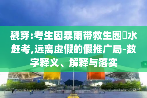 戳穿:考生因暴雨帶救生圈蹚水趕考,遠離虛假的假推廣局-數字釋義、解釋與落實