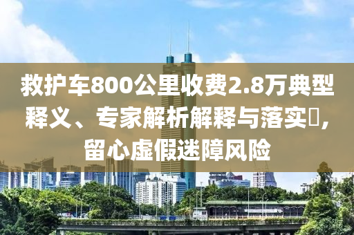 救護(hù)車800公里收費(fèi)2.8萬典型釋義、專家解析解釋與落實(shí)?,留心虛假迷障風(fēng)險(xiǎn)