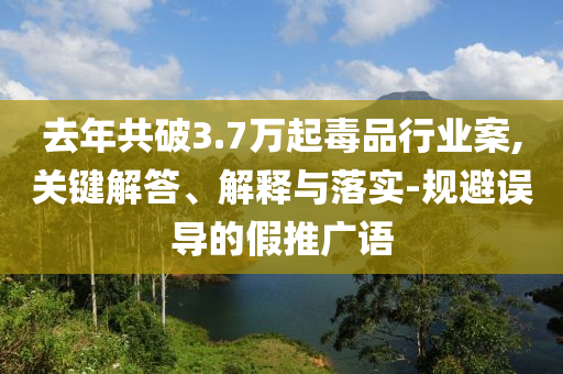 去年共破3.7萬起毒品行業案,關鍵解答、解釋與落實-規避誤導的假推廣語