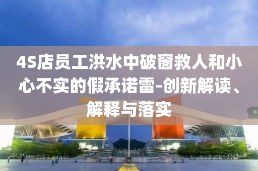 4S店員工洪水中破窗救人和小心不實的假承諾雷-創新解讀、解釋與落實