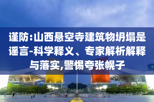 謹防:山西懸空寺建筑物坍塌是謠言-科學釋義、專家解析解釋與落實,警惕夸張幌子
