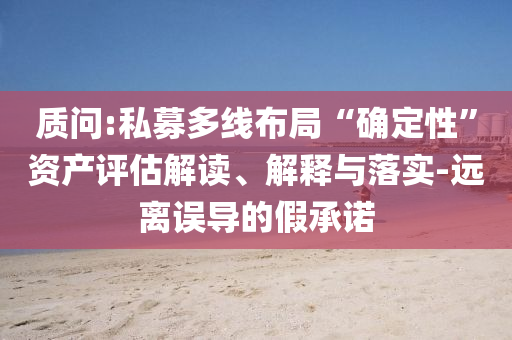 質問:私募多線布局“確定性”資產評估解讀、解釋與落實-遠離誤導的假承諾