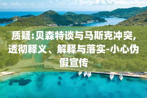 質疑:貝森特談與馬斯克沖突,透徹釋義、解釋與落實-小心偽假宣傳