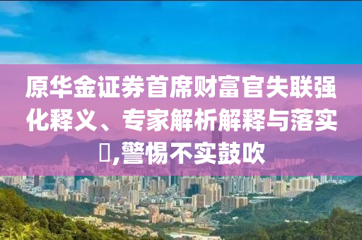原華金證券首席財富官失聯強化釋義、專家解析解釋與落實?,警惕不實鼓吹