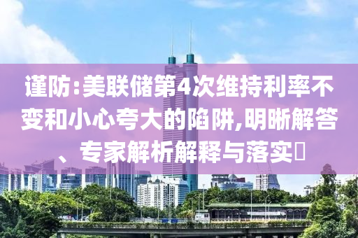 謹防:美聯儲第4次維持利率不變和小心夸大的陷阱,明晰解答、專家解析解釋與落實?