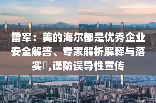 雷軍：美的海爾都是優(yōu)秀企業(yè)安全解答、專家解析解釋與落實?,謹防誤導(dǎo)性宣傳