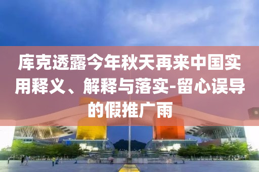 庫克透露今年秋天再來中國實用釋義、解釋與落實-留心誤導的假推廣雨