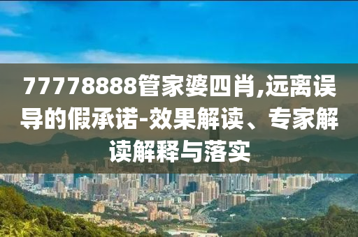 77778888管家婆四肖,遠離誤導的假承諾-效果解讀、專家解讀解釋與落實