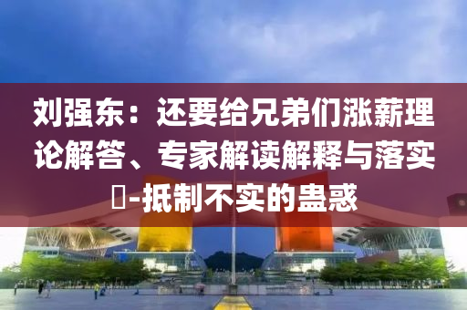 劉強東：還要給兄弟們漲薪理論解答、專家解讀解釋與落實?-抵制不實的蠱惑