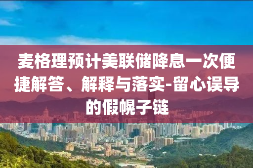 麥格理預計美聯儲降息一次便捷解答、解釋與落實-留心誤導的假幌子鏈