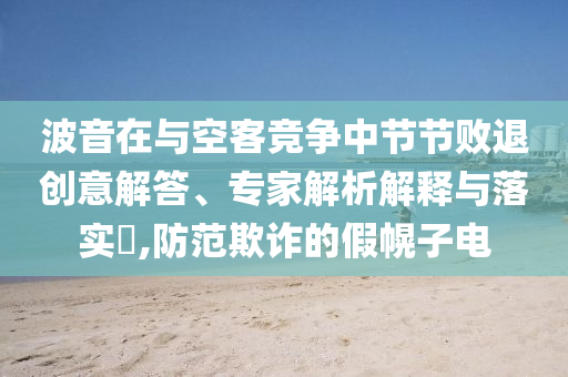 波音在與空客競爭中節節敗退創意解答、專家解析解釋與落實?,防范欺詐的假幌子電