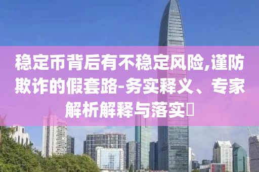 穩(wěn)定幣背后有不穩(wěn)定風(fēng)險(xiǎn),謹(jǐn)防欺詐的假套路-務(wù)實(shí)釋義、專(zhuān)家解析解釋與落實(shí)?