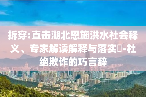 拆穿:直擊湖北恩施洪水社會釋義、專家解讀解釋與落實?-杜絕欺詐的巧言辭