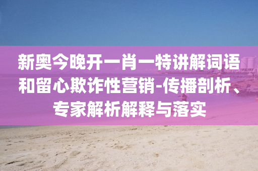 新奧今晚開一肖一特講解詞語和留心欺詐性營銷-傳播剖析、專家解析解釋與落實