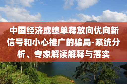 中國經濟成績單釋放向優向新信號和小心推廣的騙局-系統分析、專家解讀解釋與落實