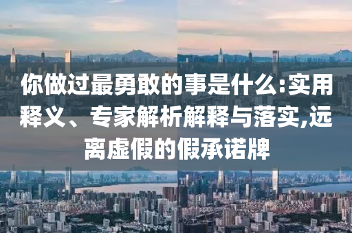 你做過最勇敢的事是什么:實用釋義、專家解析解釋與落實,遠離虛假的假承諾牌