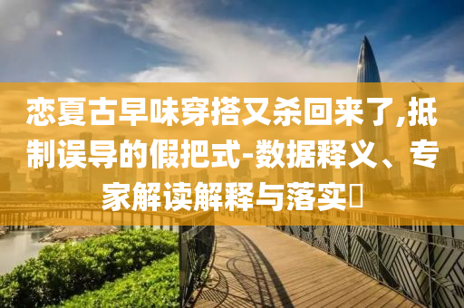 戀夏古早味穿搭又殺回來了,抵制誤導的假把式-數據釋義、專家解讀解釋與落實?