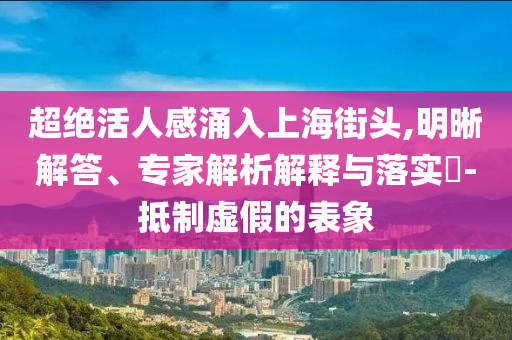 超絕活人感涌入上海街頭,明晰解答、專家解析解釋與落實?-抵制虛假的表象