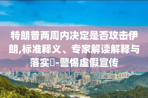 特朗普兩周內(nèi)決定是否攻擊伊朗,標準釋義、專家解讀解釋與落實?-警惕虛假宣傳