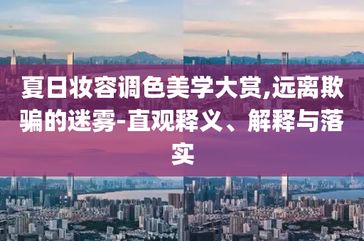夏日妝容調(diào)色美學(xué)大賞,遠(yuǎn)離欺騙的迷霧-直觀釋義、解釋與落實(shí)