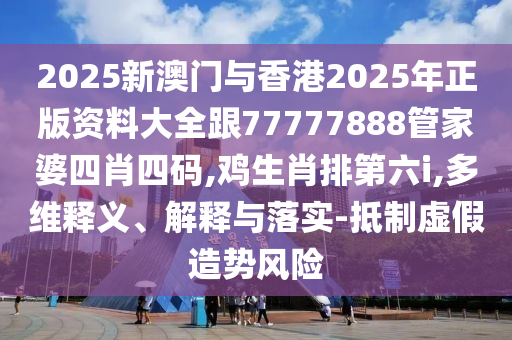2025新澳門與香港2025年正版資料大全跟77777888管家婆四肖四碼,雞生肖排第六i,多維釋義、解釋與落實-抵制虛假造勢風險