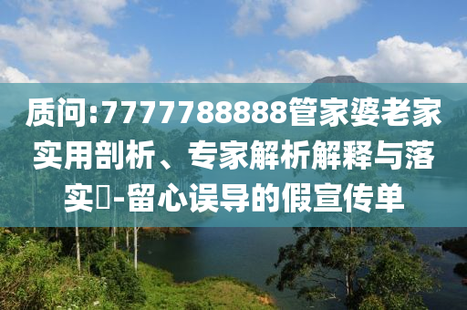 質問:7777788888管家婆老家實用剖析、專家解析解釋與落實?-留心誤導的假宣傳單