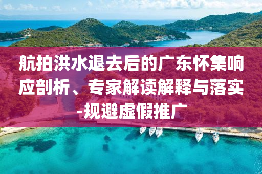 航拍洪水退去后的廣東懷集響應剖析、專家解讀解釋與落實-規避虛假推廣