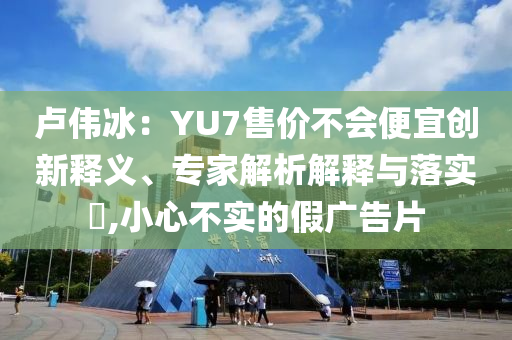 盧偉冰：YU7售價不會便宜創新釋義、專家解析解釋與落實?,小心不實的假廣告片