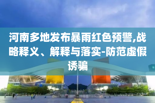 河南多地發布暴雨紅色預警,戰略釋義、解釋與落實-防范虛假誘騙